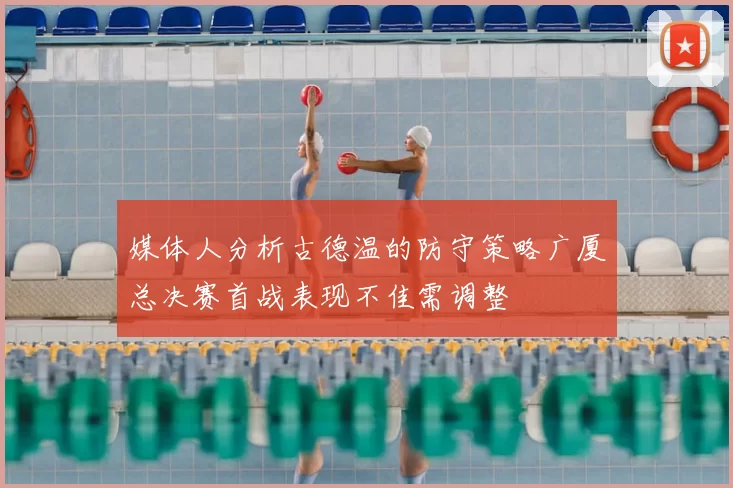 媒体人分析古德温的防守策略广厦总决赛首战表现不佳需调整