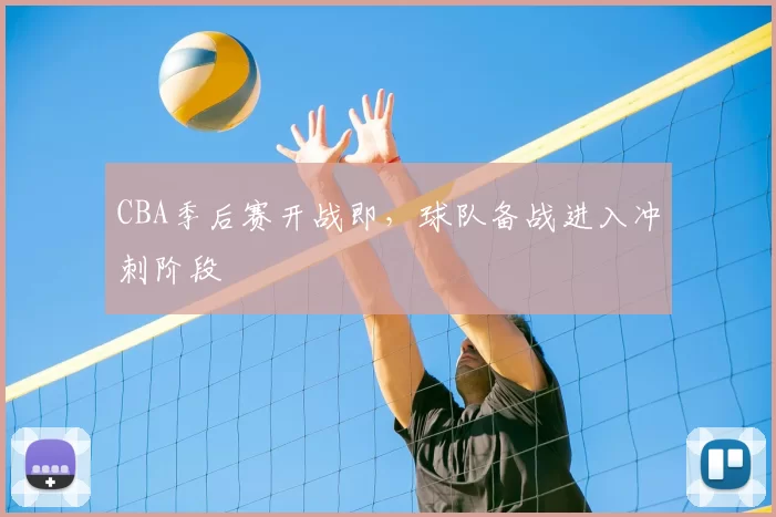 CBA季后赛开战即,球队备战进入冲刺阶段
