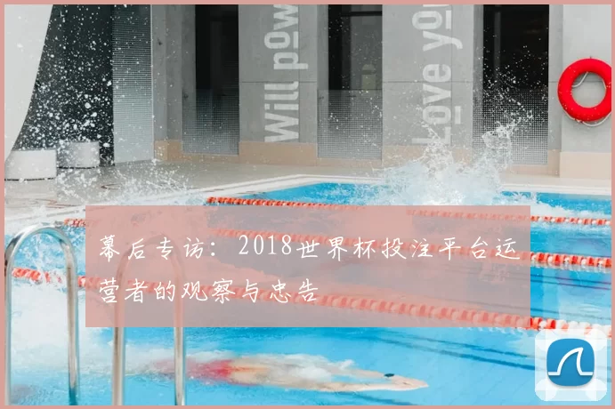 幕后专访:2018世界杯投注平台运营者的观察与忠告