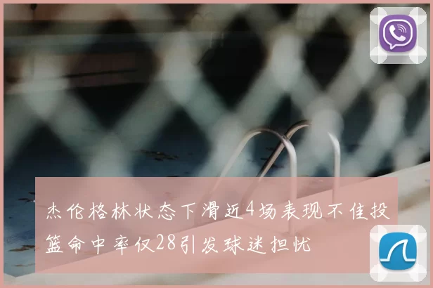 杰伦格林状态下滑近4场表现不佳投篮命中率仅28引发球迷担忧