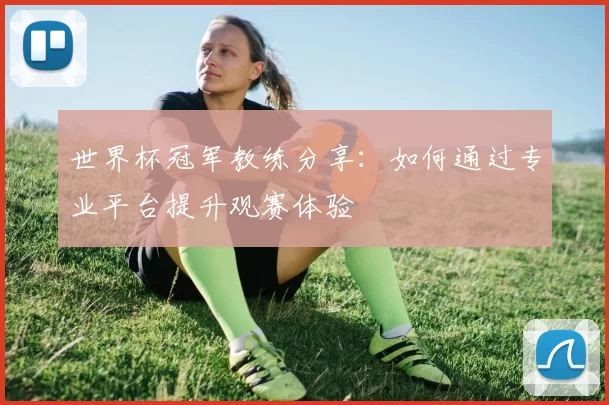 世界杯冠军教练分享：如何通过专业平台提升观赛体验