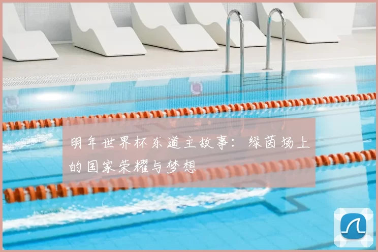 明年世界杯东道主故事:绿茵场上的国家荣耀与梦想