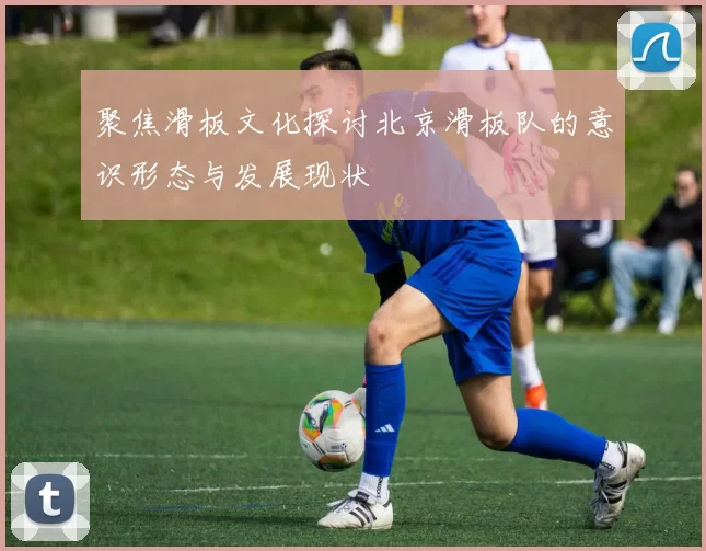 聚焦滑板文化探讨北京滑板队的意识形态与发展现状
