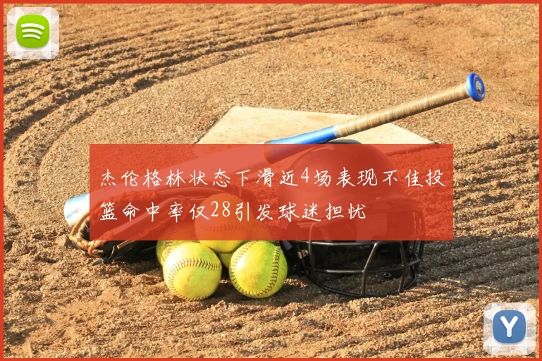 杰伦格林状态下滑近4场表现不佳投篮命中率仅28引发球迷担忧