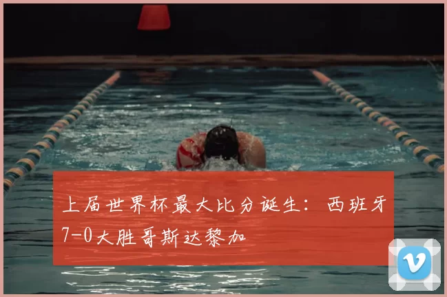 上届世界杯最大比分诞生：西班牙7-0大胜哥斯达黎加