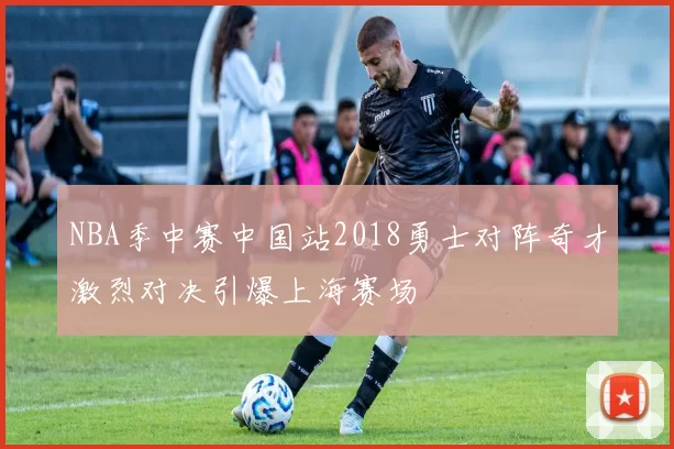 NBA季中赛中国站2018勇士对阵奇才激烈对决引爆上海赛场