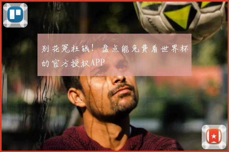 别花冤枉钱！盘点能免费看世界杯的官方授权APP