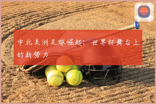 中北美洲足球崛起:世界杯舞台上的新势力