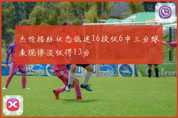 杰伦格林状态低迷16投仅6中三分球表现惨淡仅得13分