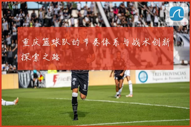 重庆篮球队的节奏体系与战术创新探索之路