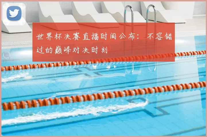 世界杯决赛直播时间公布:不容错过的巅峰对决时刻