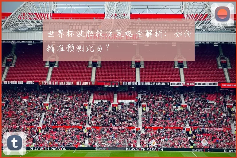 世界杯波胆投注策略全解析：如何精准预测比分？
