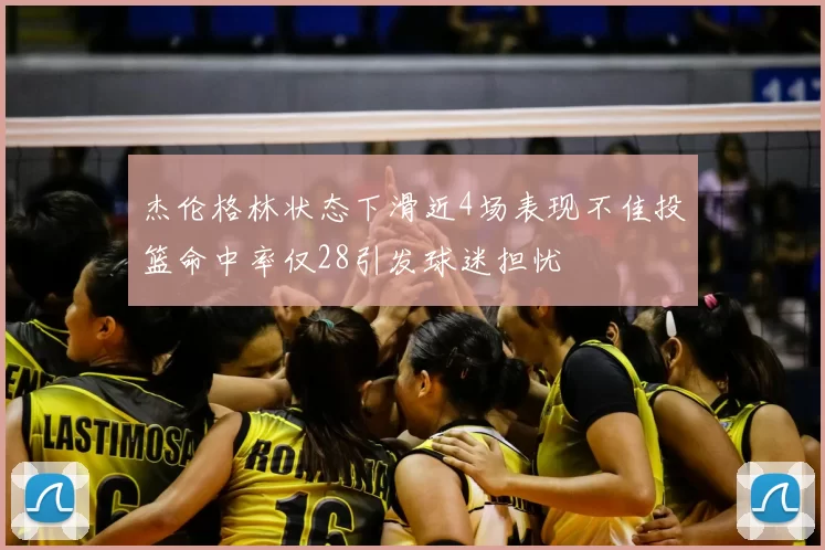 杰伦格林状态下滑近4场表现不佳投篮命中率仅28引发球迷担忧