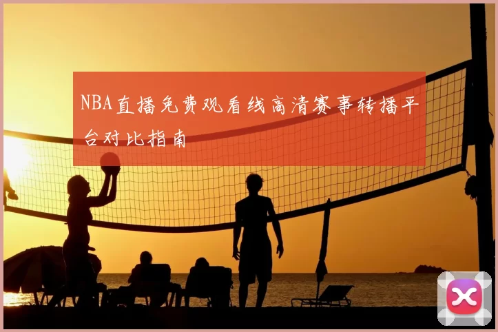 NBA直播免费观看线高清赛事转播平台对比指南