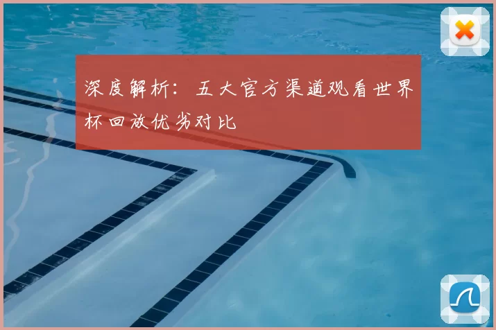 深度解析：五大官方渠道观看世界杯回放优劣对比