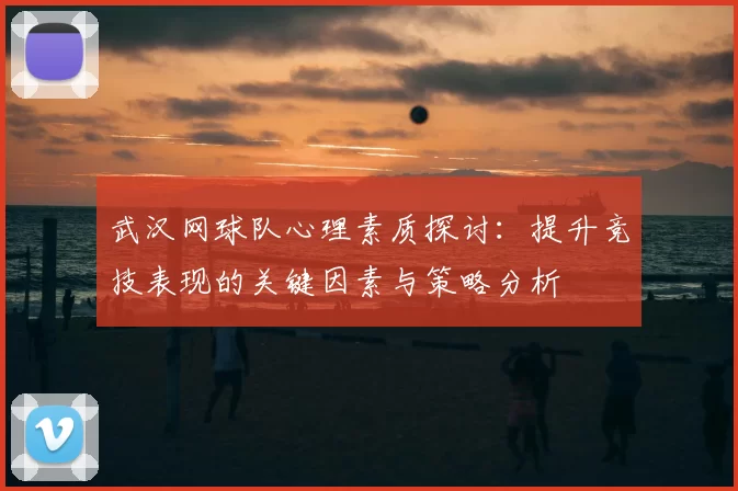 武汉网球队心理素质探讨:提升竞技表现的关键因素与策略分析