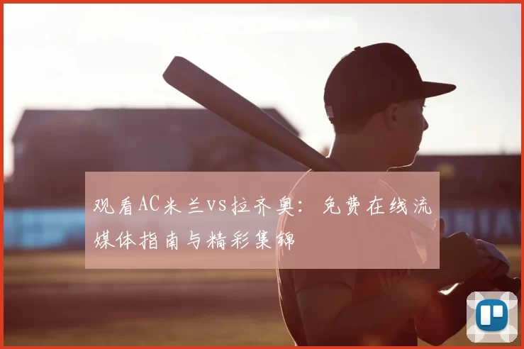 观看AC米兰vs拉齐奥:免费在线流媒体指南与精彩集锦