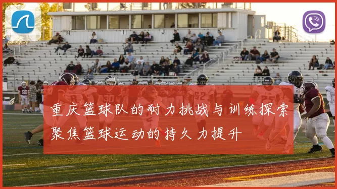 重庆篮球队的耐力挑战与训练探索聚焦篮球运动的持久力提升