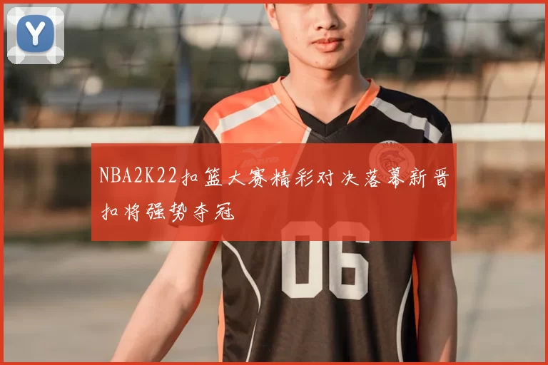 NBA2K22扣篮大赛精彩对决落幕新晋扣将强势夺冠