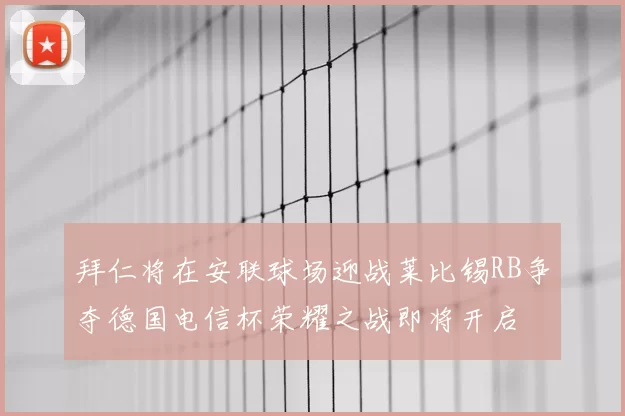 拜仁将在安联球场迎战莱比锡RB争夺德国电信杯荣耀之战即将开启