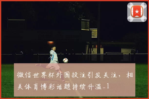 微信世界杯外围投注引发关注,相关体育博彩话题持续升温_1