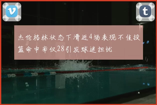 杰伦格林状态下滑近4场表现不佳投篮命中率仅28引发球迷担忧