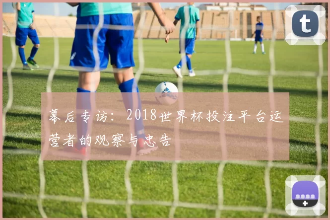 幕后专访：2018世界杯投注平台运营者的观察与忠告