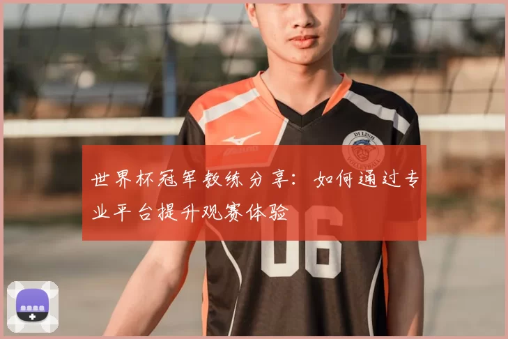 世界杯冠军教练分享:如何通过专业平台提升观赛体验