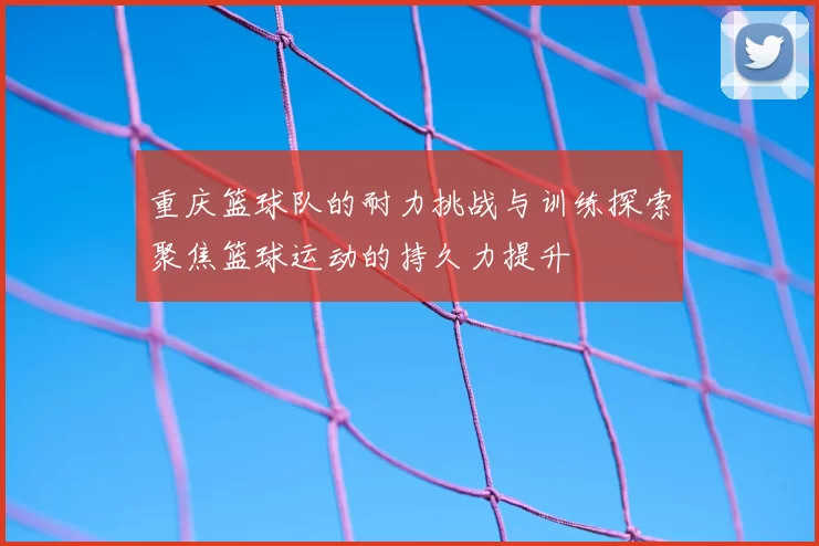 重庆篮球队的耐力挑战与训练探索聚焦篮球运动的持久力提升