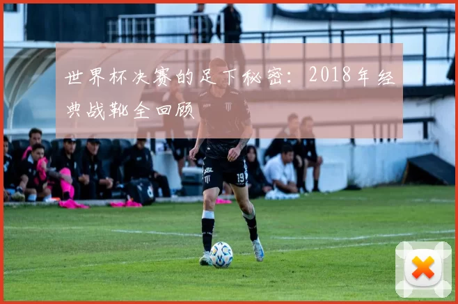 世界杯决赛的足下秘密：2018年经典战靴全回顾