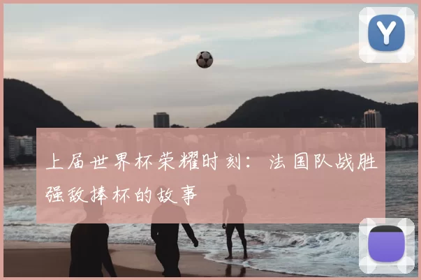 上届世界杯荣耀时刻：法国队战胜强敌捧杯的故事