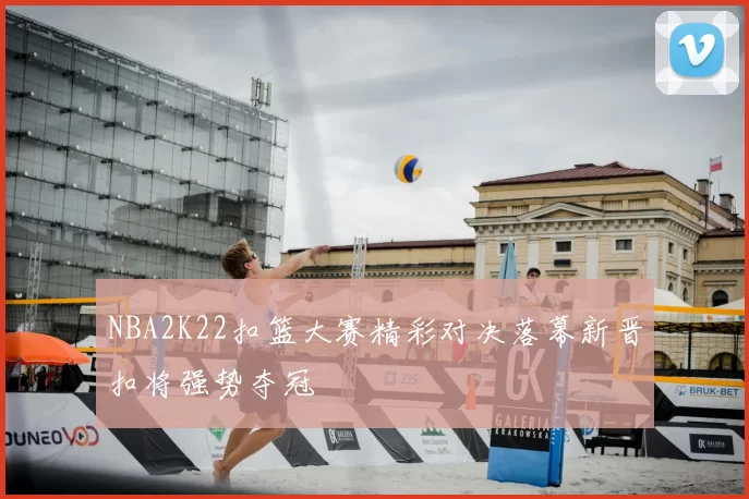 NBA2K22扣篮大赛精彩对决落幕新晋扣将强势夺冠