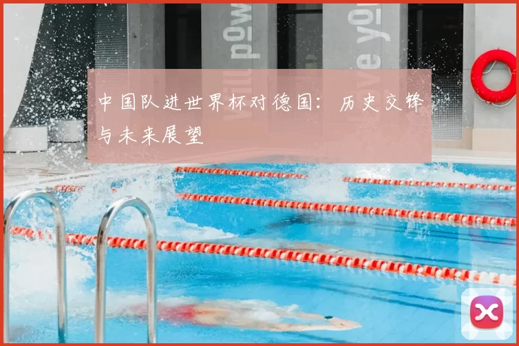中国队进世界杯对德国:历史交锋与未来展望