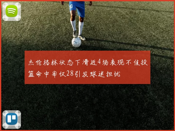 杰伦格林状态下滑近4场表现不佳投篮命中率仅28引发球迷担忧