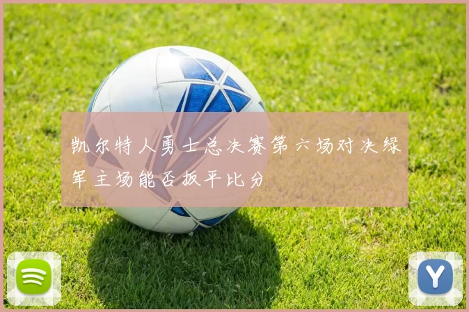 凯尔特人勇士总决赛第六场对决绿军主场能否扳平比分