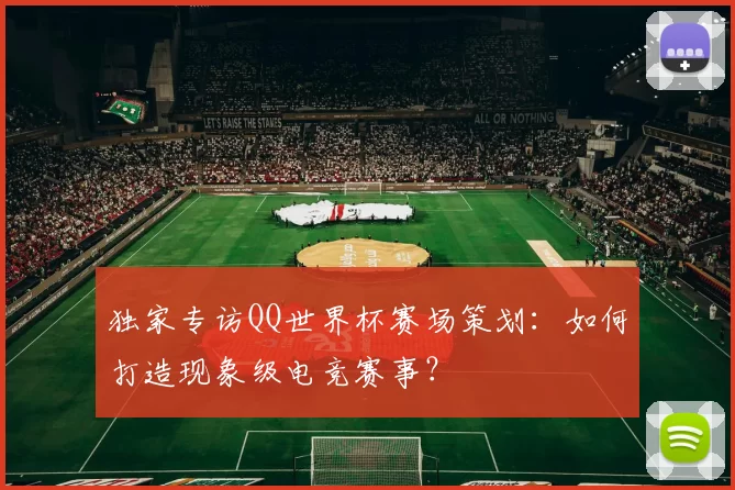 独家专访QQ世界杯赛场策划:如何打造现象级电竞赛事?