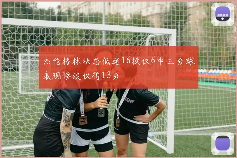 杰伦格林状态低迷16投仅6中三分球表现惨淡仅得13分