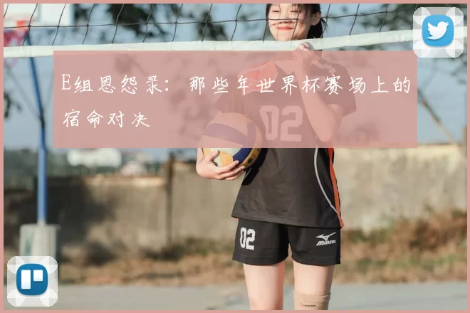 E组恩怨录:那些年世界杯赛场上的宿命对决