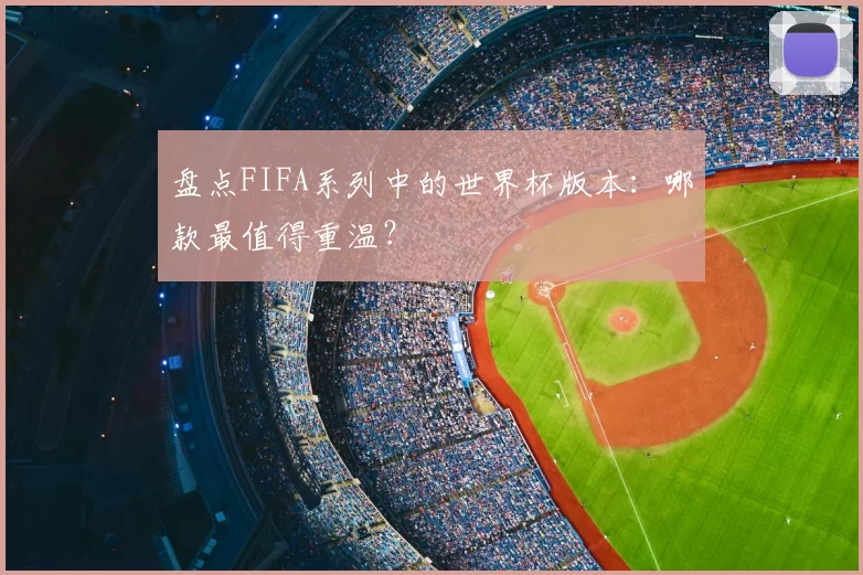 盘点FIFA系列中的世界杯版本:哪款最值得重温?