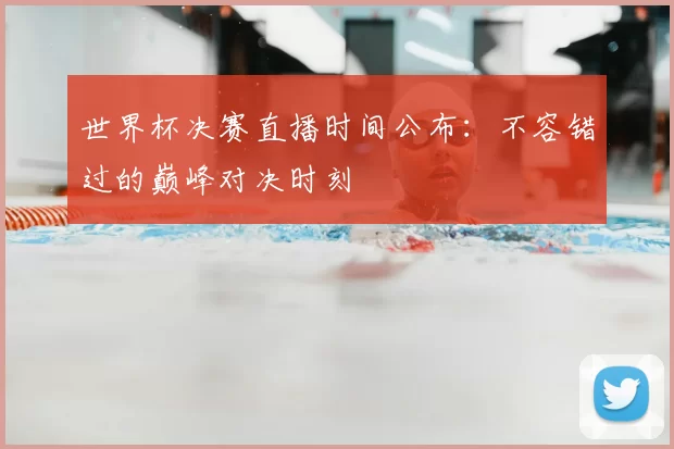 世界杯决赛直播时间公布:不容错过的巅峰对决时刻
