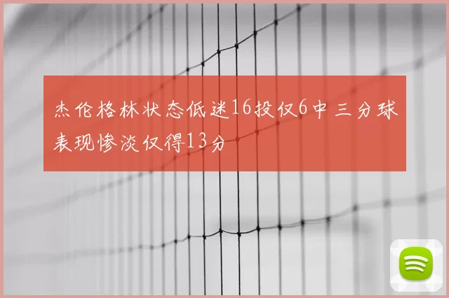 杰伦格林状态低迷16投仅6中三分球表现惨淡仅得13分