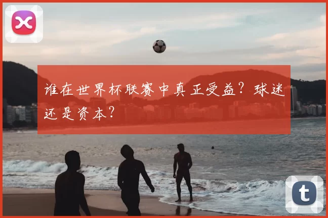 谁在世界杯联赛中真正受益?球迷还是资本?