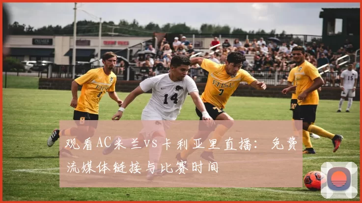 观看AC米兰vs卡利亚里直播:免费流媒体链接与比赛时间
