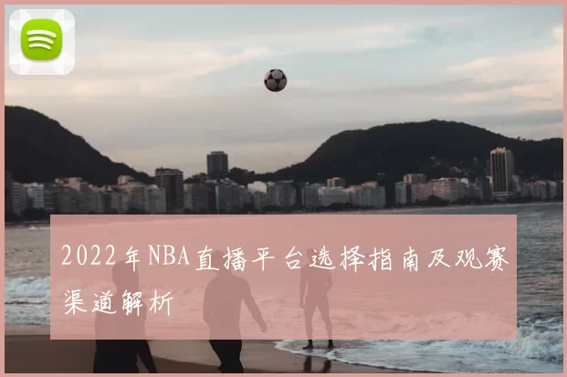 2022年NBA直播平台选择指南及观赛渠道解析
