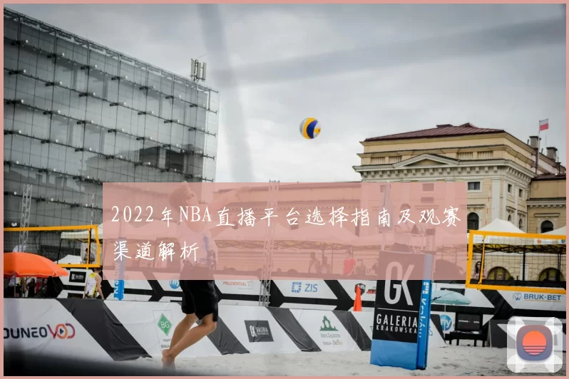 2022年NBA直播平台选择指南及观赛渠道解析
