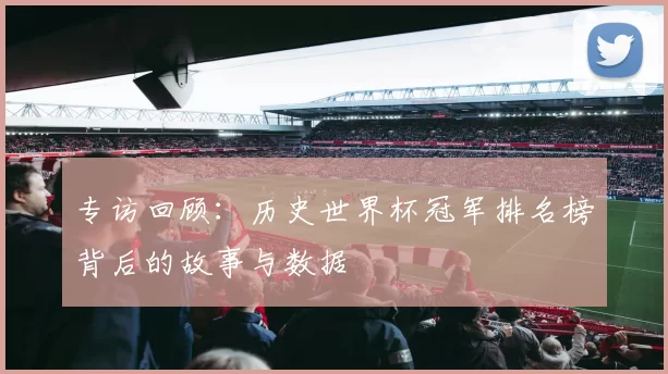 专访回顾:历史世界杯冠军排名榜背后的故事与数据