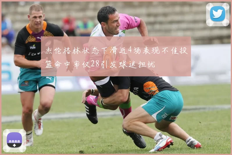 杰伦格林状态下滑近4场表现不佳投篮命中率仅28引发球迷担忧