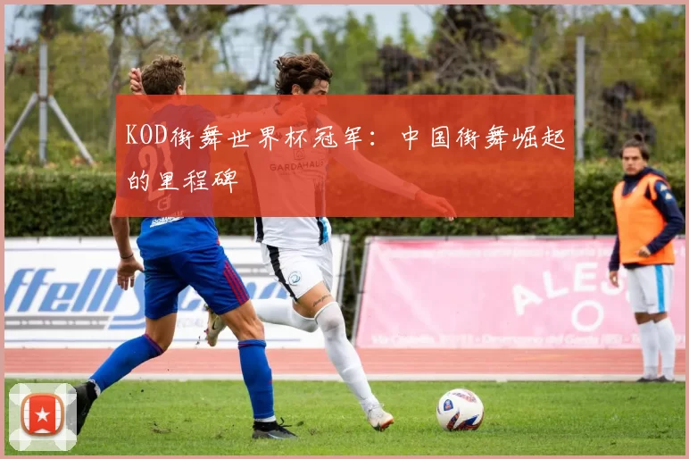 KOD街舞世界杯冠军：中国街舞崛起的里程碑