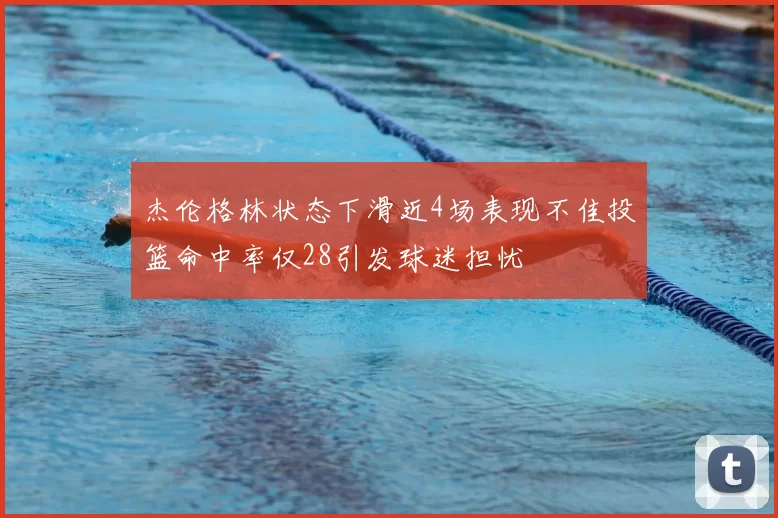 杰伦格林状态下滑近4场表现不佳投篮命中率仅28引发球迷担忧