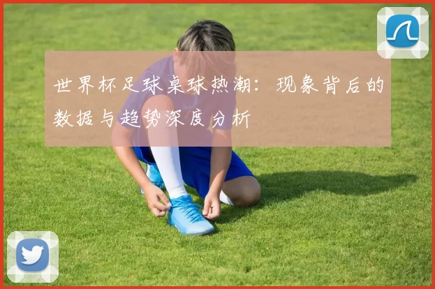世界杯足球桌球热潮：现象背后的数据与趋势深度分析